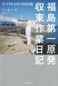 ハッピー『福島第一原発収束作業日記―３・１１からの７００日間』