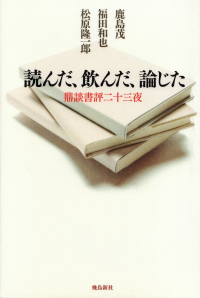 鹿島茂・福田和也・松原隆一郎『読んだ、飲んだ、論じた―鼎談書評二十三夜』