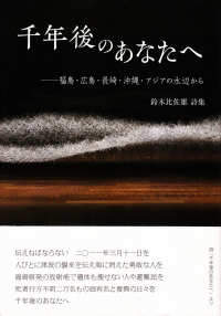 鈴木比佐雄『詩集　千年後のあなたへ―福島・広島・長崎・沖縄・アジアの水辺から』